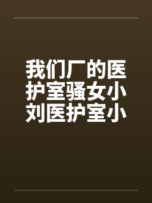 我们厂的医护室骚女小刘医护室小刘by佚名