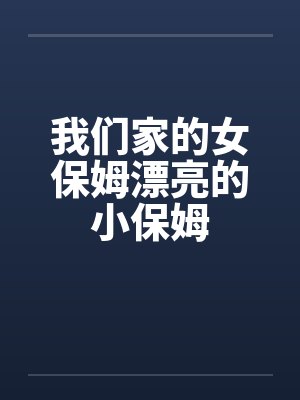 我们家的女保姆漂亮的小保姆笔趣阁无弹窗