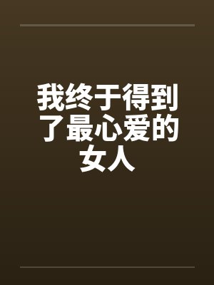 我终于得到了最心爱的女人by佚名笔趣阁无弹窗