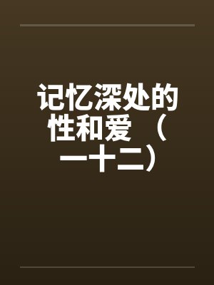 记忆深处的性和爱 （一十二）by佚名