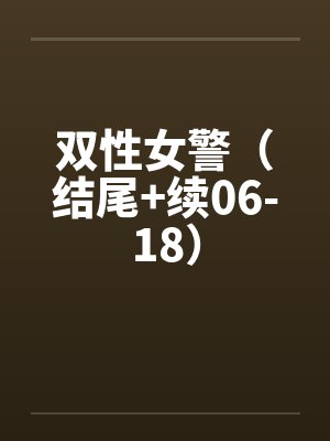 双性女警（结尾+续06-18）笔趣阁无弹窗