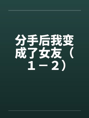 分手后我变成了女友（１－２）笔趣阁无弹窗