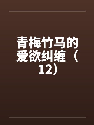 青梅竹马的爱欲纠缠（12）笔趣阁无弹窗