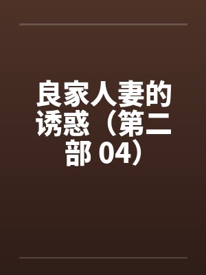 良家人妻的诱惑（第二部 04）笔趣阁无弹窗