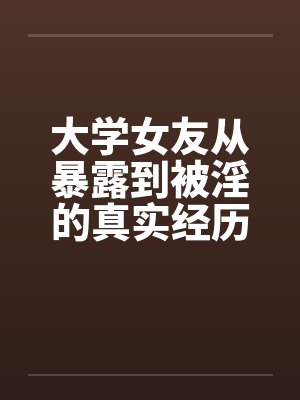 大学女友从暴露到被淫的真实经历（十一）笔趣阁无弹窗