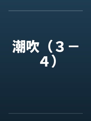 潮吹（３－４）by佚名笔趣阁无弹窗