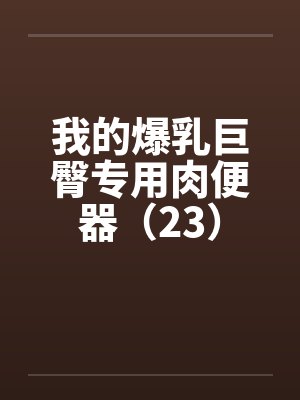 我的爆乳巨臀专用肉便器（23）by佚名