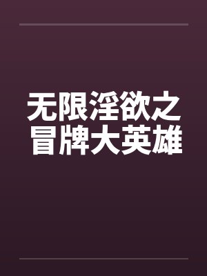 无限淫欲之冒牌大英雄by佚名笔趣阁无弹窗