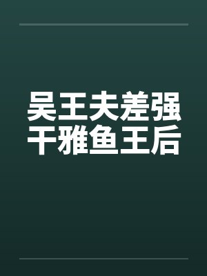吴王夫差强干雅鱼王后by佚名