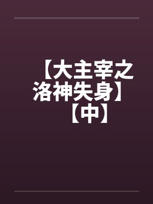 【大主宰之洛神失身】【中】by佚名笔趣阁无弹窗