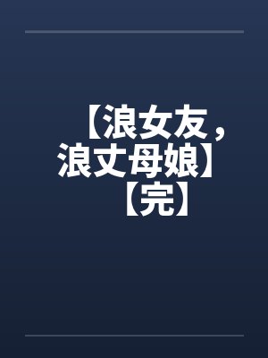 【浪女友，浪丈母娘】【完】by佚名笔趣阁无弹窗
