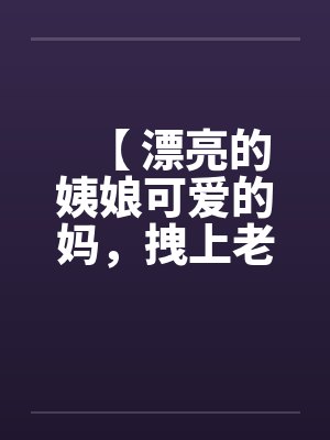 【 漂亮的姨娘可爱的妈，拽上老婆我肏仨】