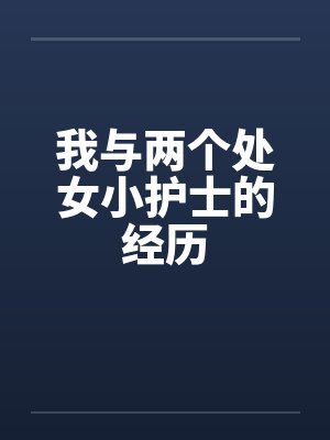 我与两个处女小护士的经历by佚名