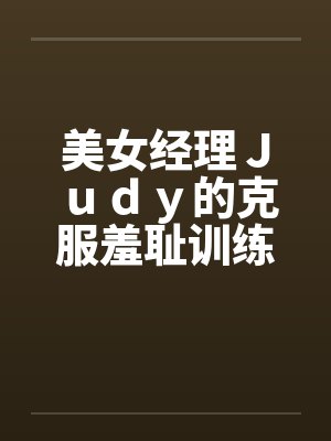 美女经理Ｊｕｄｙ的克服羞耻训练笔趣阁无弹窗
