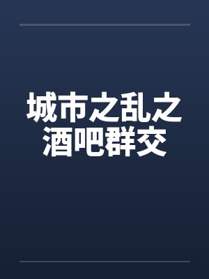 城市之乱之酒吧群交by佚名