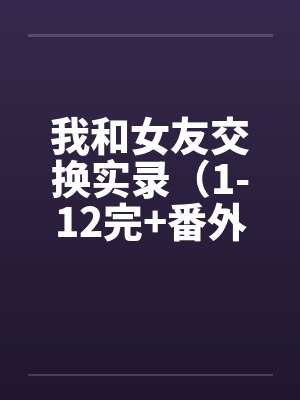 我和女友交换实录（1-12完+番外）