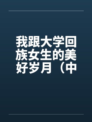 我跟大学回族女生的美好岁月（中长篇完本共七章）