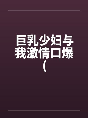 巨乳少妇与我激情口爆(by佚名笔趣阁无弹窗