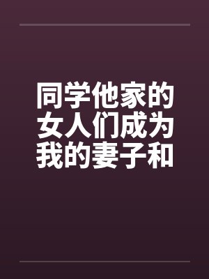 同学他家的女人们成为我的妻子和炮友（第一部到第三部全）笔趣阁无弹窗