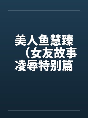 美人鱼慧臻（女友故事凌辱特别篇2）by佚名笔趣阁无弹窗