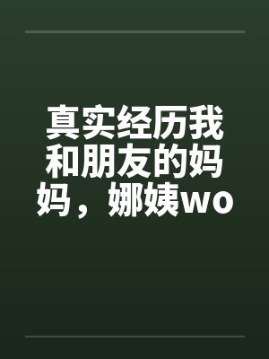 真实经历我和朋友的妈妈，娜姨wolfman12笔趣阁无弹窗