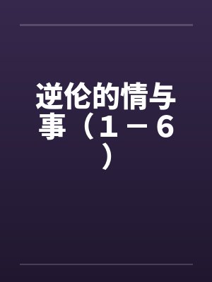 逆伦的情与事（１－６）by佚名