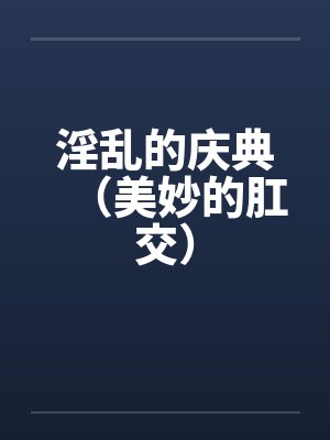 淫乱的庆典（美妙的肛交）by佚名笔趣阁无弹窗