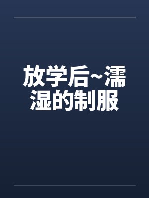 放学后~濡湿的制服by佚名笔趣阁无弹窗