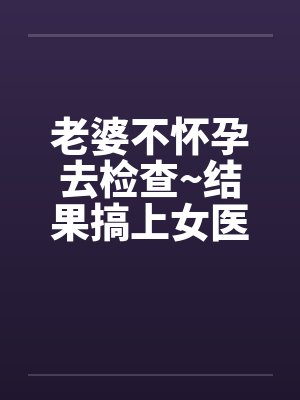 老婆不怀孕去检查~结果搞上女医生by佚名