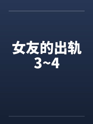 女友的出轨3~4笔趣阁无弹窗