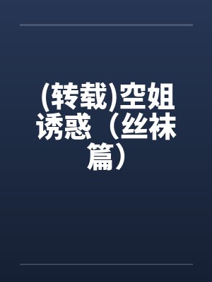 (转载)空姐诱惑（丝袜篇）笔趣阁无弹窗