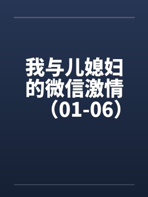 我与儿媳妇的微信激情（01-06）笔趣阁无弹窗