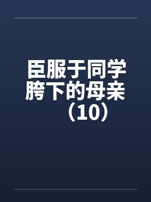 臣服于同学胯下的母亲（10）by佚名