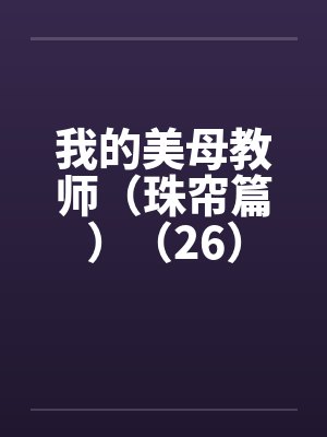 我的美母教师（珠帘篇）（26）by佚名笔趣阁无弹窗