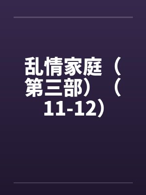 乱情家庭（第三部）（11-12）