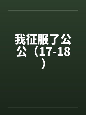 我征服了公公（17-18）笔趣阁无弹窗