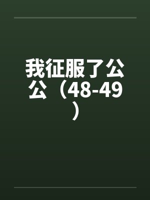 我征服了公公（48-49）笔趣阁无弹窗