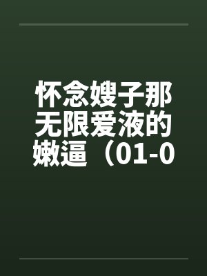 怀念嫂子那无限爱液的嫩逼（01-03）by佚名