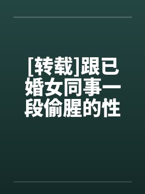[转载]跟已婚女同事一段偷腥的性事by佚名笔趣阁无弹窗