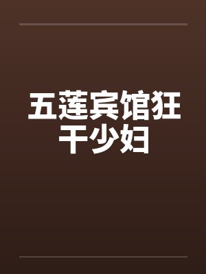 五莲宾馆狂干少妇by佚名笔趣阁无弹窗
