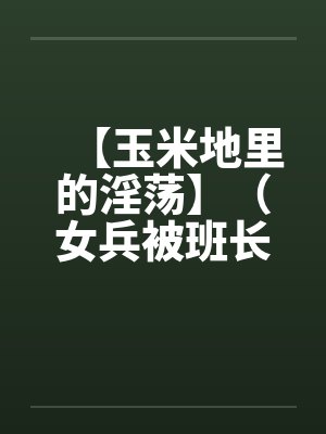 【玉米地里的淫荡】（女兵被班长操了）作者：不详笔趣阁无弹窗