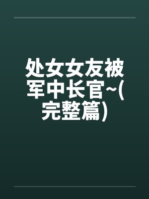 处女女友被军中长官~(完整篇)笔趣阁无弹窗