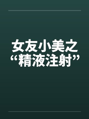 女友小美之“精液注射”笔趣阁无弹窗