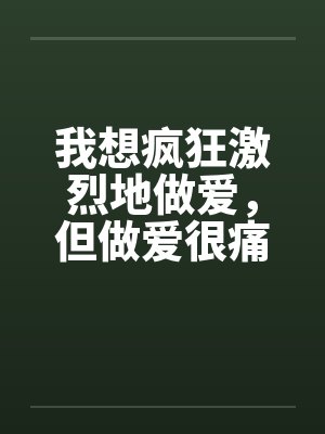 我想疯狂激烈地做爱，但做爱很痛的…