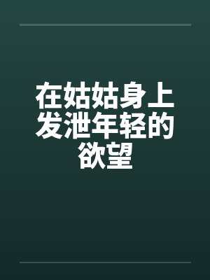 在姑姑身上发泄年轻的欲望by佚名笔趣阁无弹窗