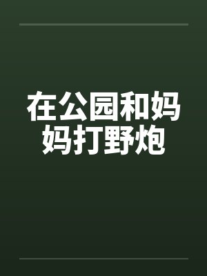 在公园和妈妈打野炮by佚名笔趣阁无弹窗