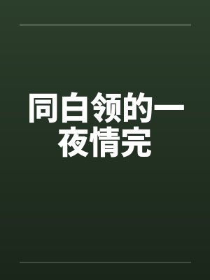 同白领的一夜情完笔趣阁无弹窗