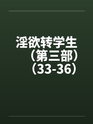 淫欲转学生（第三部）（33-36）