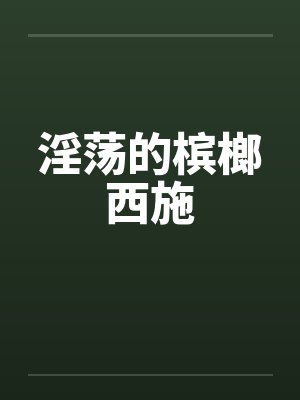 淫荡的槟榔西施by佚名笔趣阁无弹窗