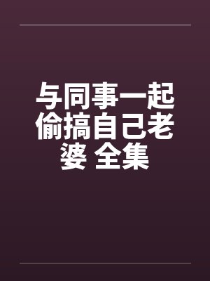 与同事一起偷搞自己老婆 全集by佚名